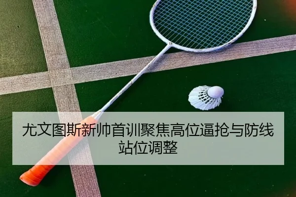 尤文图斯新帅首训聚焦高位逼抢与防线站位调整