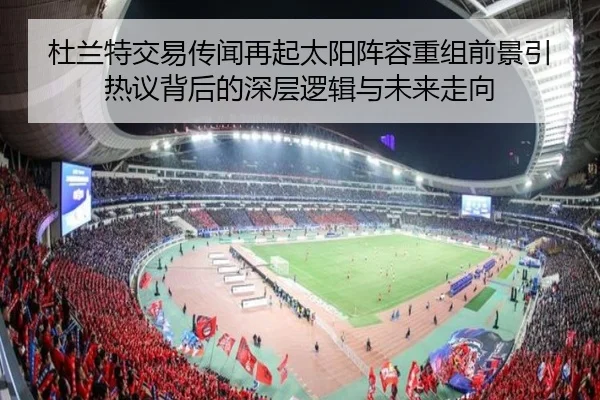杜兰特交易传闻再起太阳阵容重组前景引热议背后的深层逻辑与未来走向